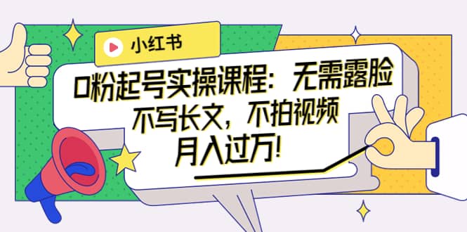 小红书0粉起号实操课程：无需露脸，不写长文，不拍视频月入过万！-韭菜网