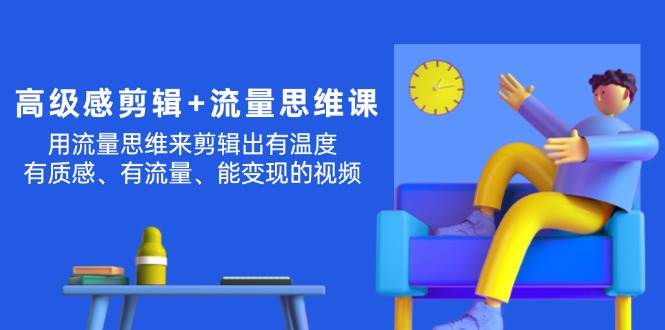 高级感 剪辑+流量思维：用流量思维剪辑出有温度/有质感/有流量/能变现视频-韭菜网
