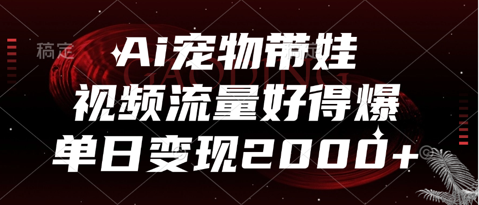 Ai宠物带娃，视频流量好得爆，单日变现2000+-韭菜网