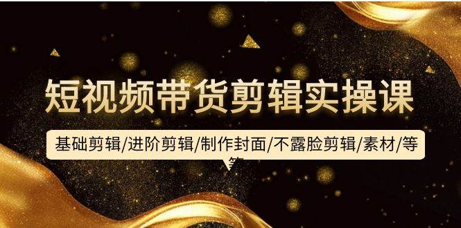 短视频带货剪辑实操课：基础剪辑/进阶剪辑/制作封面/不露脸剪辑/素材/等等-韭菜网