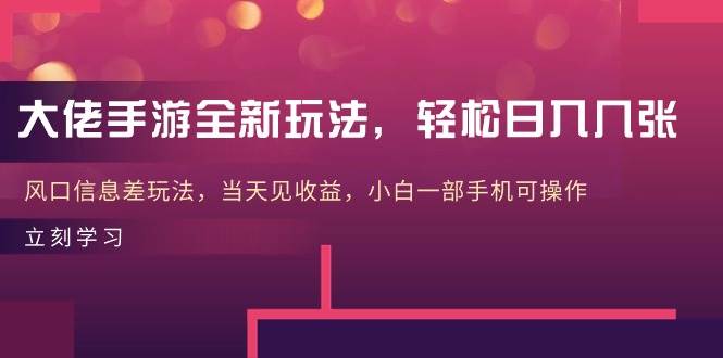 大佬手游全新玩法，轻松日入几张，风口信息差玩法，当天见收益，小白一…-韭菜网