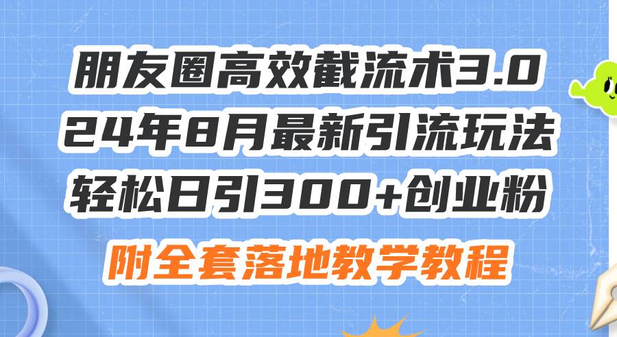朋友圈高效截流术3.0，24年8月最新引流玩法，轻松日引300+创业粉，附全…-韭菜网