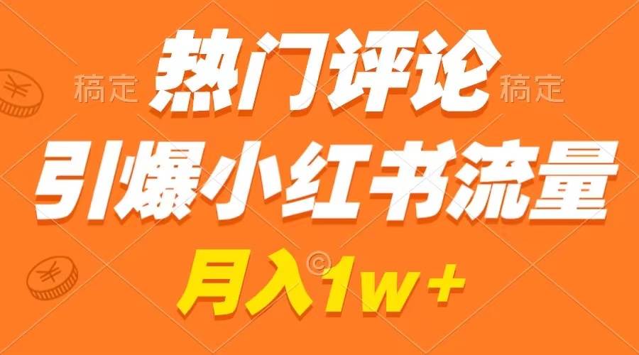热门评论引爆小红书流量，作品制作简单，广告接到手软，月入过万不是梦-韭菜网