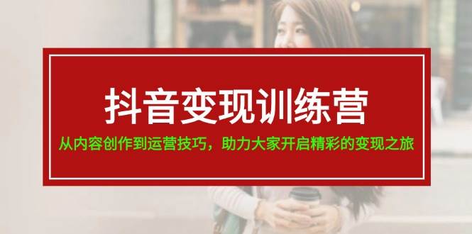 抖音变现训练营，从内容创作到运营技巧，助力大家开启精彩的变现之旅-韭菜网