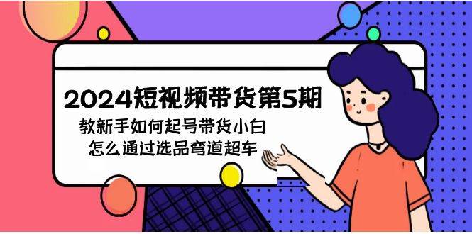 2024短视频带货第5期，教新手如何起号，带货小白怎么通过选品弯道超车-韭菜网