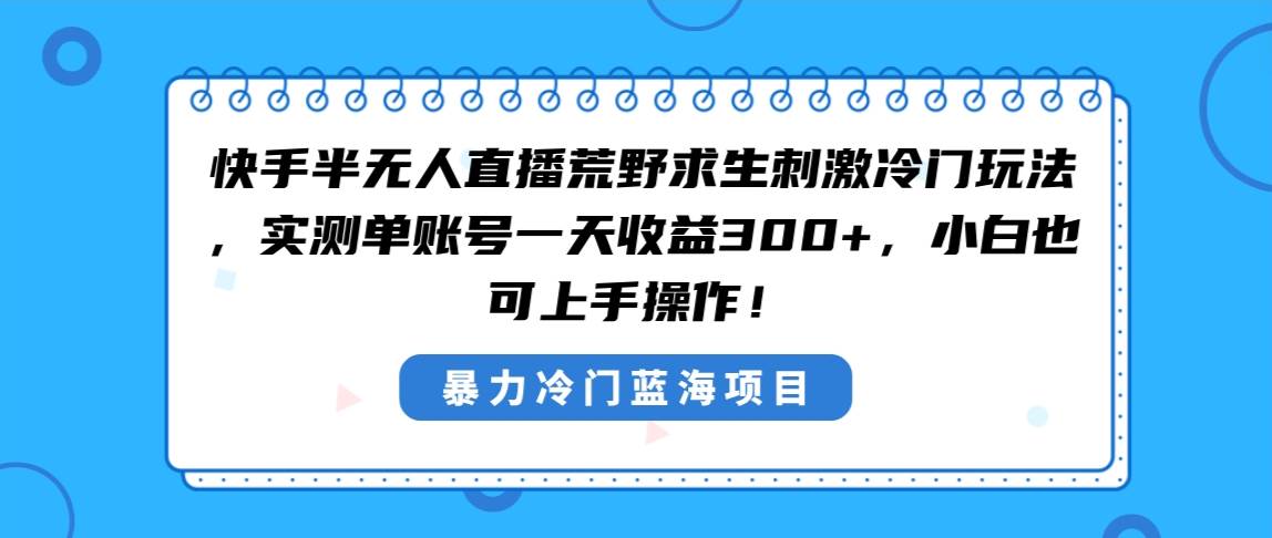 快手半无人直播荒野求生刺激冷门玩法，实测单账号一天收益300+，小白也…-韭菜网