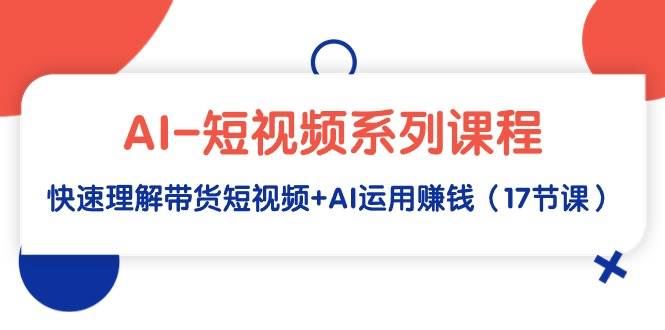 AI-短视频系列课程，快速理解带货短视频+AI运用赚钱（17节课）-韭菜网