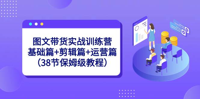 图文带货实战训练营：基础篇+剪辑篇+运营篇（38节保姆级教程）-韭菜网