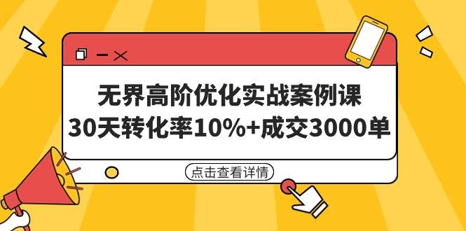 无界高阶优化实战案例课，30天转化率10%+成交3000单（8节课）-韭菜网