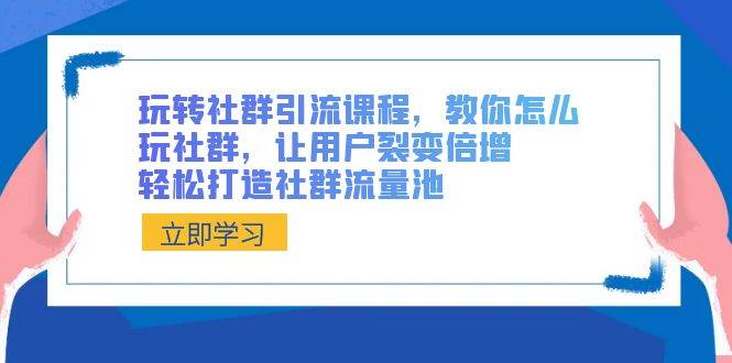 玩转社群 引流课程，教你怎么玩社群，让用户裂变倍增，轻松打造社群流量池-韭菜网