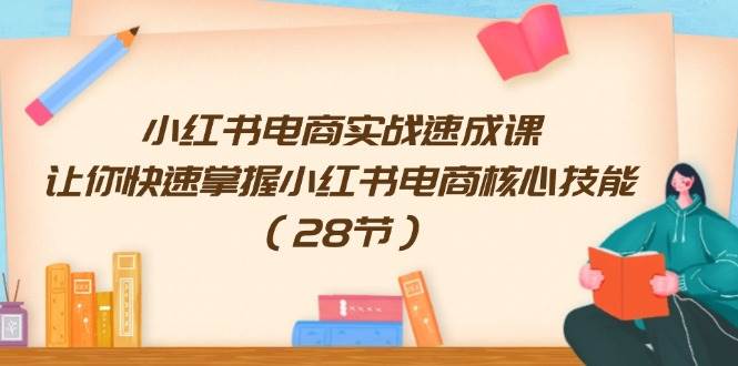 小红书电商实战速成课，让你快速掌握小红书电商核心技能（28节）-韭菜网