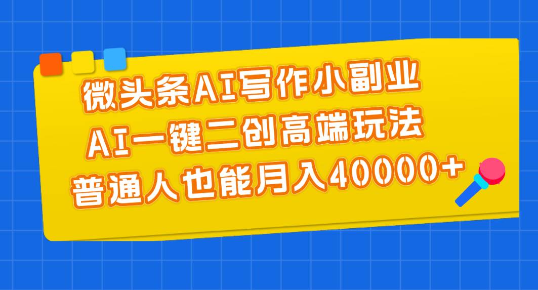 微头条AI写作小副业，AI一键二创高端玩法 普通人也能月入40000+-韭菜网
