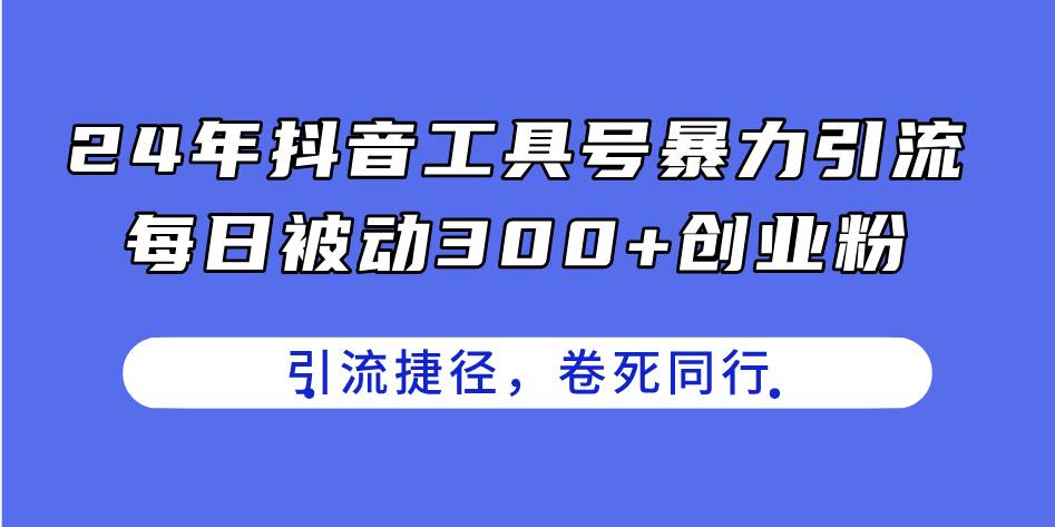 24年抖音工具号暴力引流，每日被动300+创业粉，创业粉捷径，卷死同行-韭菜网