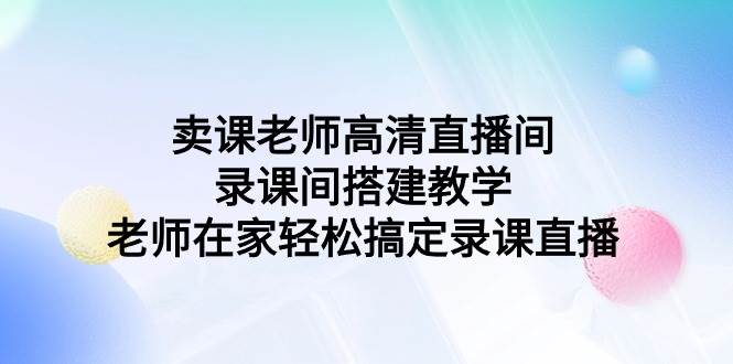 卖课老师高清直播间 录课间搭建教学，老师在家轻松搞定录课直播-韭菜网