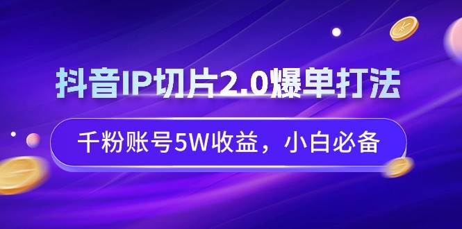 抖音IP切片2.0爆单打法，千粉账号5W收益，小白必备-韭菜网