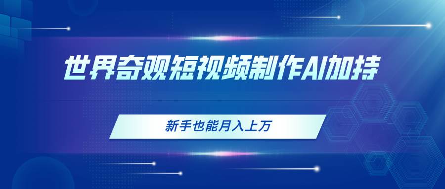 世界奇观短视频制作，AI加持，新手也能月入上万-韭菜网