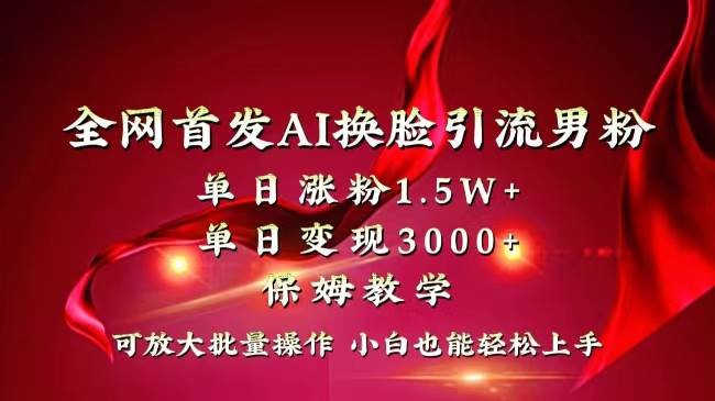 全网独创首发AI换脸引流男粉单日涨粉1.5W+变现3000+小白也能上手快速拿结果-韭菜网