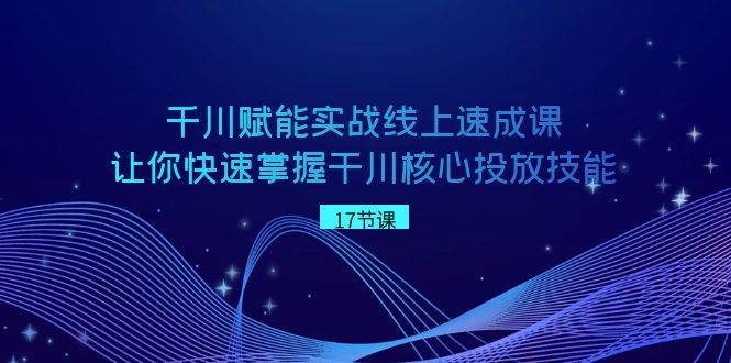 千川 赋能实战线上速成课，让你快速掌握干川核心投放技能-韭菜网