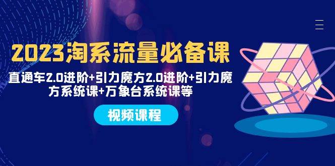 2023淘系流量必备课 直通车2.0进阶+引力魔方2.0进阶+引力魔方系统课+万象台-韭菜网