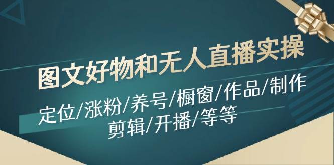图文好物和无人直播实操：定位/涨粉/养号/橱窗/作品/制作/剪辑/开播/等等-韭菜网