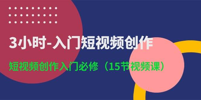 3小时-入门短视频创作：短视频创作入门必修（15节视频课）-韭菜网