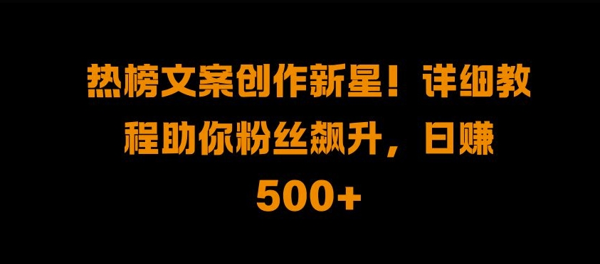 热榜文案创作新星!详细教程助你粉丝飙升，日入500+-韭菜网