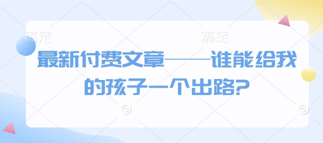 最新付费文章——谁能给我的孩子一个出路?-韭菜网