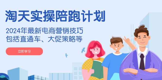 淘天实操陪跑计划，2024年最新电商营销技巧，包括直通车、大促策略等-韭菜网