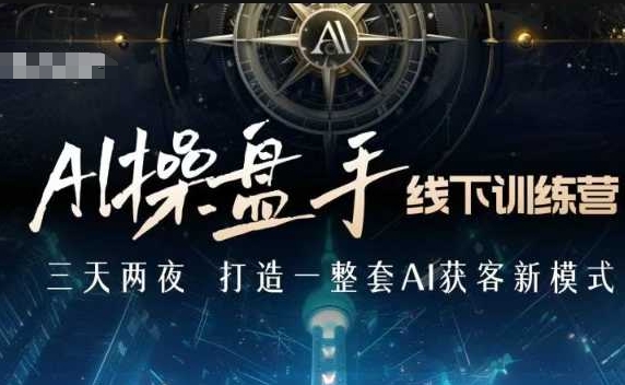 AI操盘手线下训练营，打造AI获客新模式，跟上ai时代，新商业-韭菜网