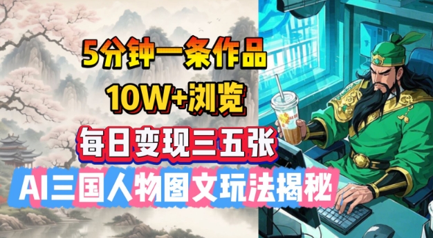 5分钟一条作品，10W+浏览，每日变现三五张，AI三国人物图文玩法揭秘-韭菜网
