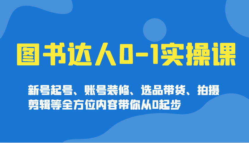图书达人0-1实操课，新号起号、账号装修、选品带货、拍摄剪辑等全方位内容带你从0起步-韭菜网