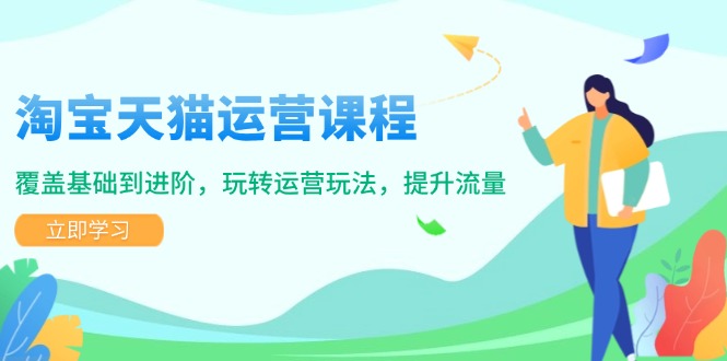 淘宝天猫运营课程，覆盖基础到进阶，玩转运营玩法，提升流量-韭菜网