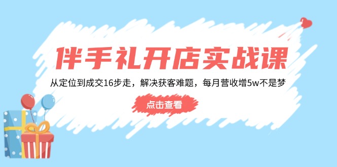 伴手礼开店实战课：从定位到成交16步走，解决获客难题，每月营收增5w+-韭菜网