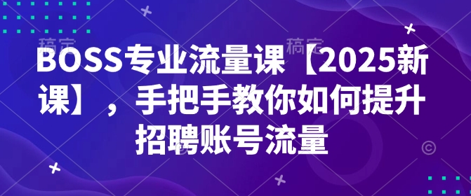 BOSS专业流量课【2025新课】，手把手教你如何提升招聘账号流量-韭菜网