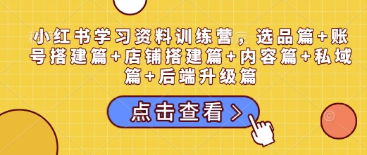 小红书学习资料训练营，选品篇+账号搭建篇+店铺搭建篇+内容篇+私域篇+后端升级篇-韭菜网