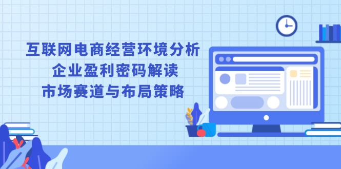 互联网电商经营环境分析, 企业盈利密码解读, 市场赛道与布局策略-韭菜网