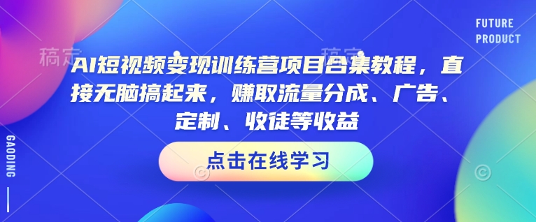 AI短视频变现训练营项目合集教程，直接无脑搞起来，赚取流量分成、广告、定制、收徒等收益-韭菜网