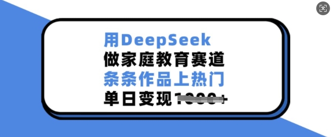 用DeepSeek做家庭教育赛道，条条作品上热门，单日变现多张-韭菜网