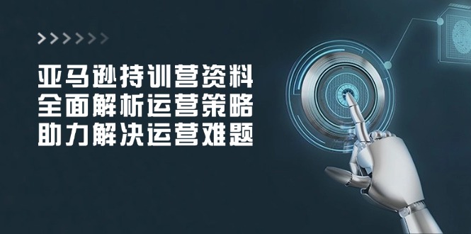 亚马逊持训营资料，全面解析运营策略，助力解决运营难题-韭菜网