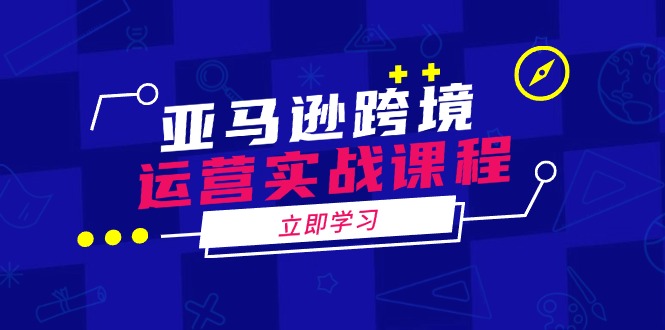 亚马逊跨境运营实战课程：涵盖亚马逊运营、申诉、选品等多个方面-韭菜网
