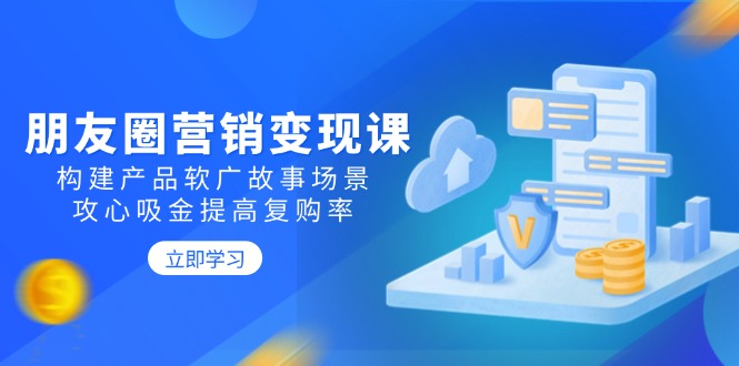 朋友圈营销变现课：构建产品软广故事场景，攻心吸金提高复购率-韭菜网