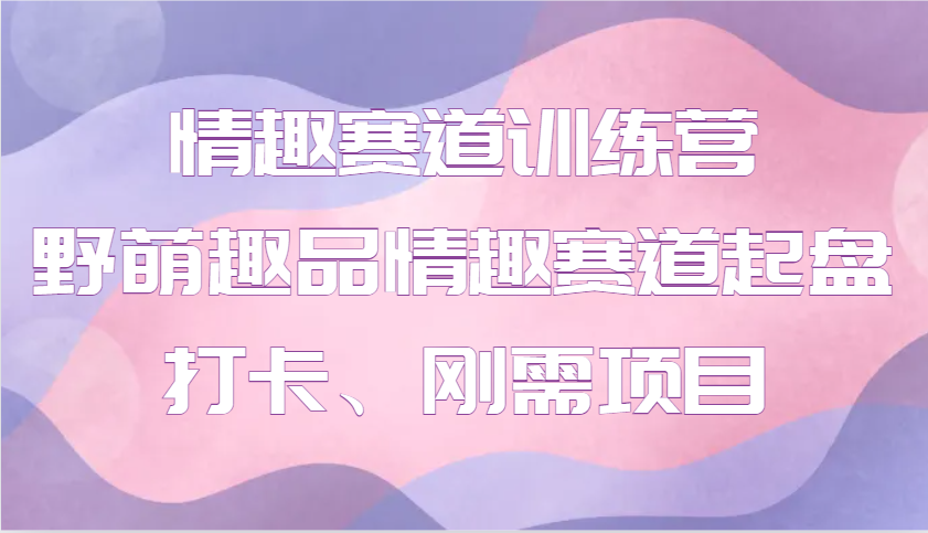情趣赛道训练营 野萌趣品情趣赛道起盘打卡、刚需项目-韭菜网