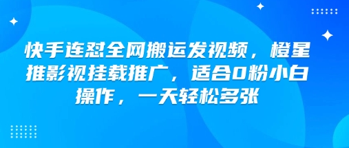 快手连怼全网搬运发视频，橙星推影视挂载推广，适合0粉小白操作，一天轻松多张-韭菜网